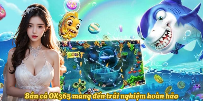 Bắn cá OK365 mang đến trải nghiệm hoàn hảo