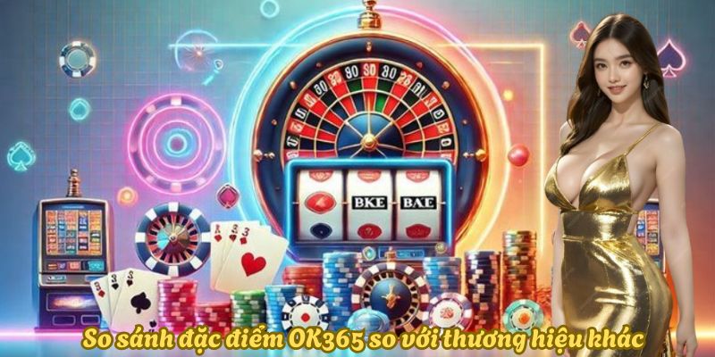 So sánh đặc điểm OK365 so với thương hiệu khác