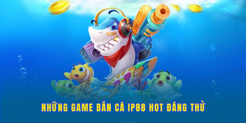 top-cac-game-ban-ca-dang-thu-tai-he-thong-ip88